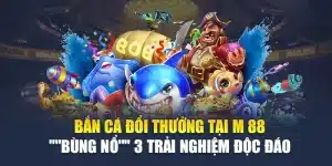 Bắn Cá Đổi Thưởng Tại M 88 "Bùng Nổ" 3 Trải Nghiệm Độc Đáo