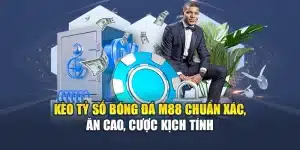 Kèo Tỷ Số Bóng Đá M88 Chuẩn Xác, Ăn Cao, Cược Kịch Tính