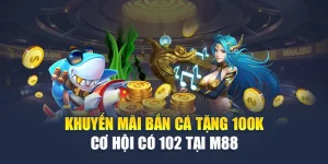 Khuyến Mãi Bắn Cá Tặng 100k – Cơ Hội Có 102 Tại M88